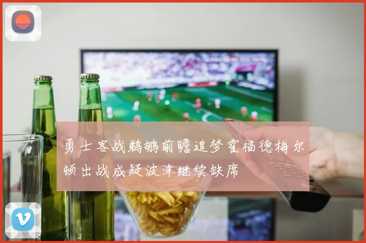 勇士客战鹈鹕前瞻追梦霍福德梅尔顿出战成疑波津继续缺席