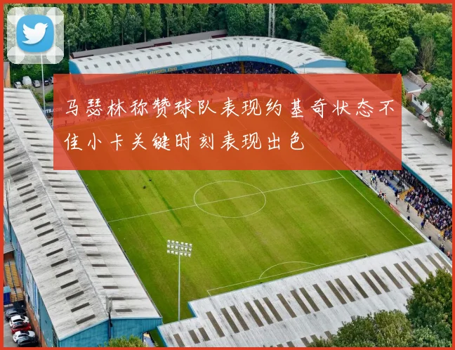 马瑟林称赞球队表现约基奇状态不佳小卡关键时刻表现出色