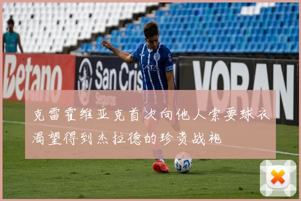 克雷霍维亚克首次向他人索要球衣渴望得到杰拉德的珍贵战袍