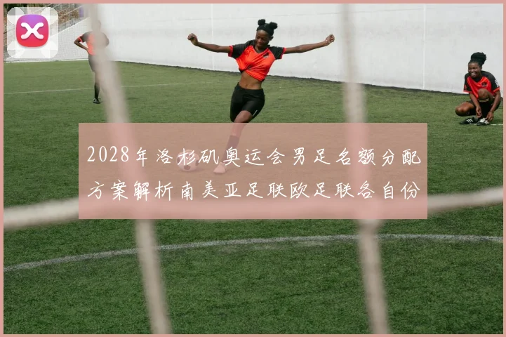 2028年洛杉矶奥运会男足名额分配方案解析南美亚足联欧足联各自份额