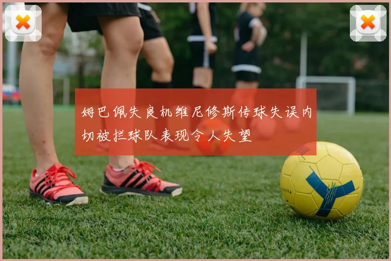 姆巴佩失良机维尼修斯传球失误内切被拦球队表现令人失望