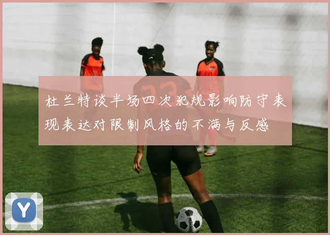 杜兰特谈半场四次犯规影响防守表现表达对限制风格的不满与反感