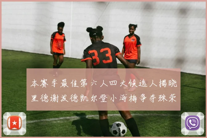 本赛季最佳第六人四大候选人揭晓里德谢泼德凯尔登小海梅争夺殊荣