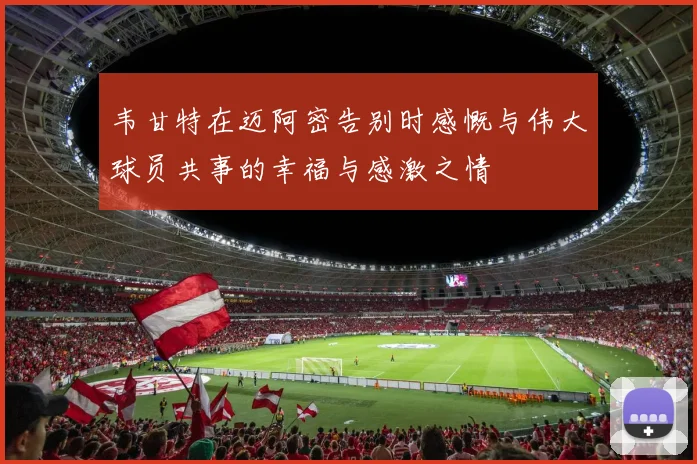 韦甘特在迈阿密告别时感慨与伟大球员共事的幸福与感激之情