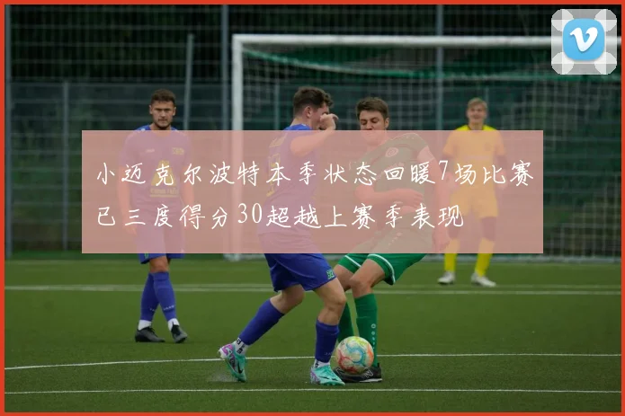 小迈克尔波特本季状态回暖7场比赛已三度得分30超越上赛季表现