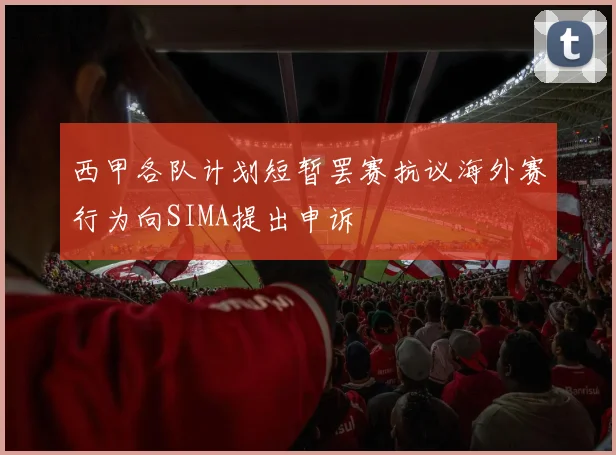 西甲各队计划短暂罢赛抗议海外赛行为向SIMA提出申诉