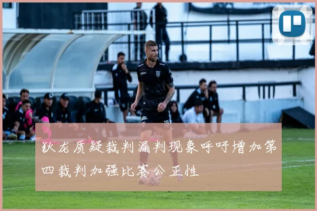 狄龙质疑裁判漏判现象呼吁增加第四裁判加强比赛公正性