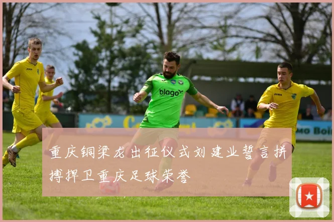 重庆铜梁龙出征仪式刘建业誓言拼搏捍卫重庆足球荣誉