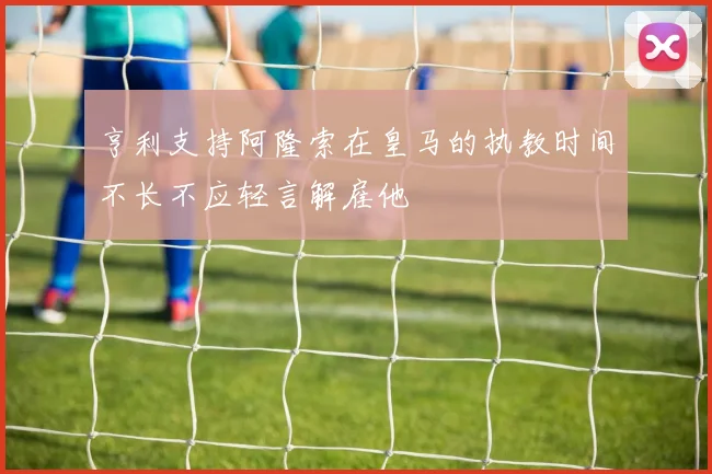 亨利支持阿隆索在皇马的执教时间不长不应轻言解雇他