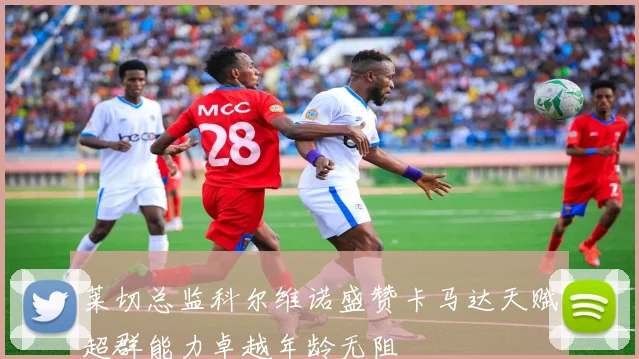 莱切总监科尔维诺盛赞卡马达天赋超群能力卓越年龄无阻