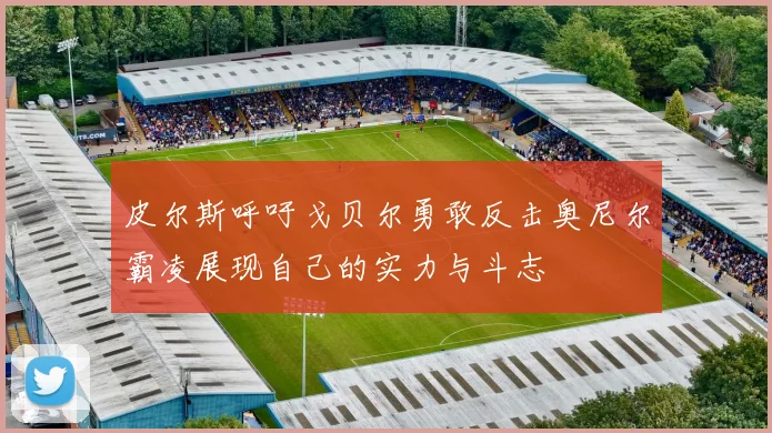 皮尔斯呼吁戈贝尔勇敢反击奥尼尔霸凌展现自己的实力与斗志