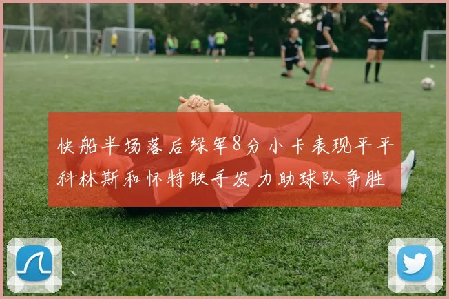 快船半场落后绿军8分小卡表现平平科林斯和怀特联手发力助球队争胜