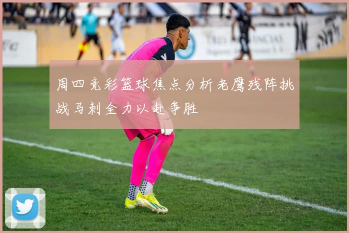 周四竞彩篮球焦点分析老鹰残阵挑战马刺全力以赴争胜
