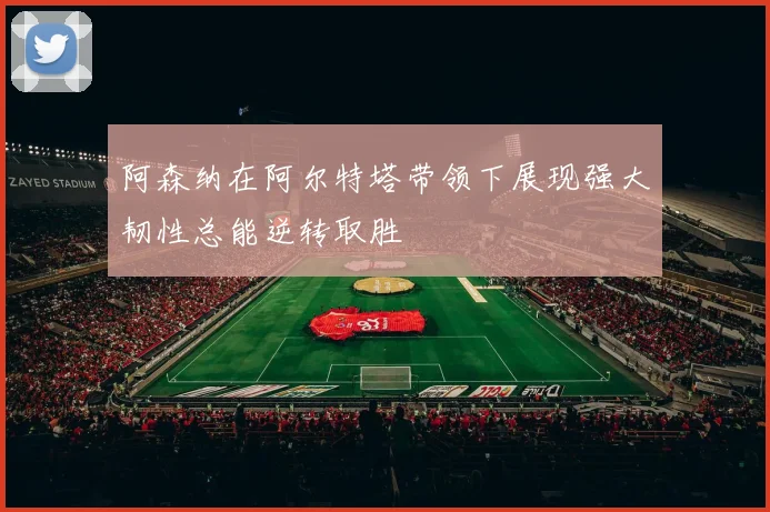 阿森纳在阿尔特塔带领下展现强大韧性总能逆转取胜