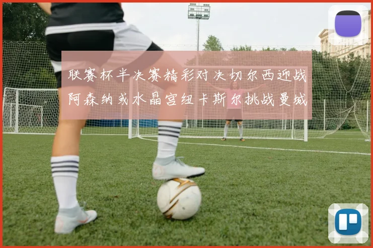 联赛杯半决赛精彩对决切尔西迎战阿森纳或水晶宫纽卡斯尔挑战曼城