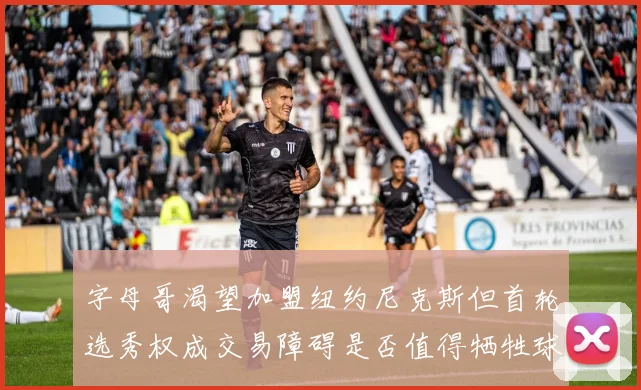 字母哥渴望加盟纽约尼克斯但首轮选秀权成交易障碍是否值得牺牲球队深度