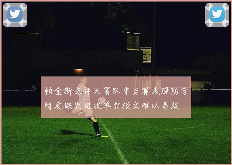 帕金斯点评火箭队季后赛表现防守特质缺失进攻单打模式难以奏效