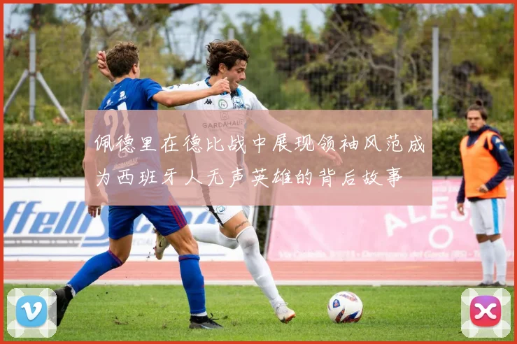 佩德里在德比战中展现领袖风范成为西班牙人无声英雄的背后故事