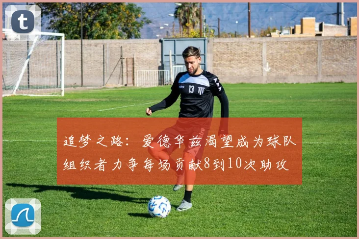 追梦之路：爱德华兹渴望成为球队组织者力争每场贡献8到10次助攻