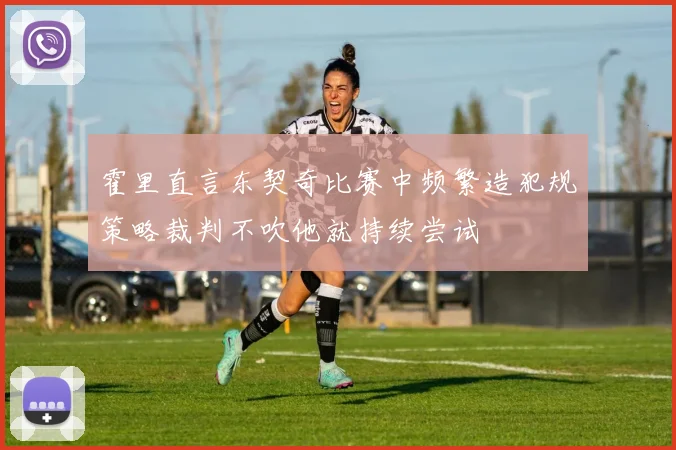 霍里直言东契奇比赛中频繁造犯规策略裁判不吹他就持续尝试