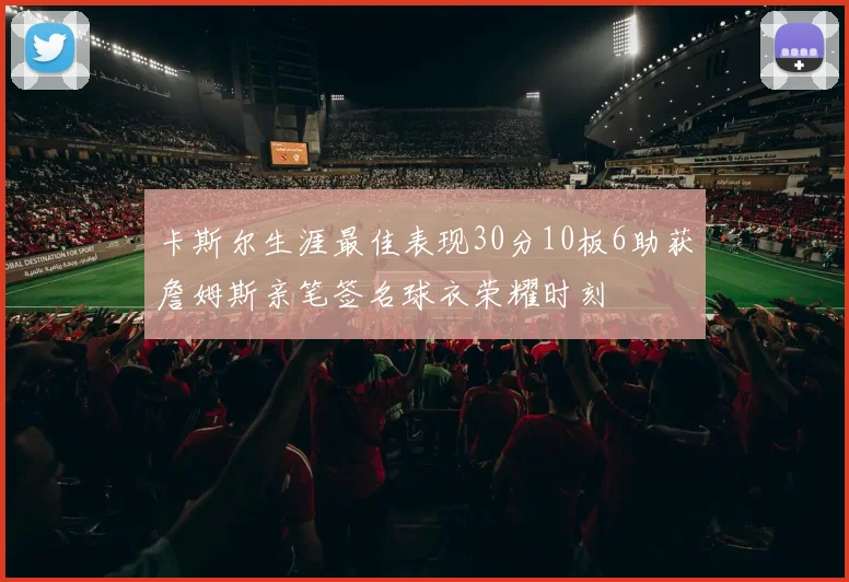 卡斯尔生涯最佳表现30分10板6助获詹姆斯亲笔签名球衣荣耀时刻