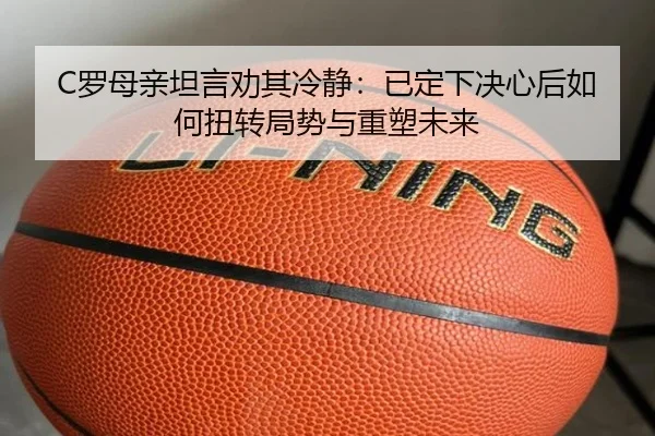 C罗母亲坦言劝其冷静:已定下决心后如何扭转局势与重塑未来